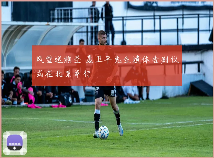 风雪送棋圣 聂卫平先生遗体告别仪式在北京举行