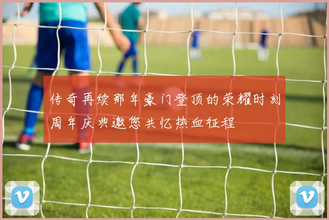 传奇再续那年豪门登顶的荣耀时刻周年庆典邀您共忆热血征程