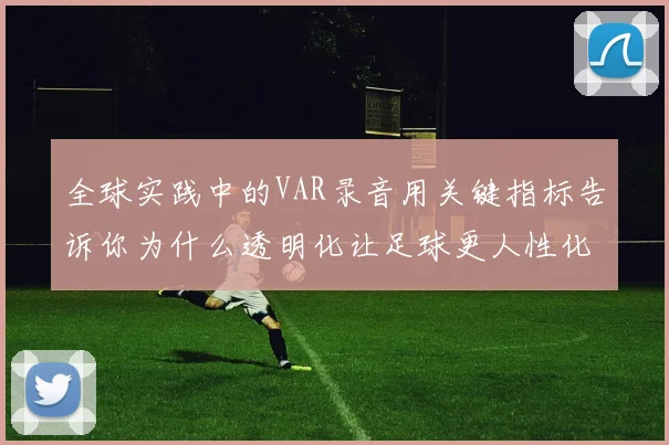 全球实践中的VAR录音用关键指标告诉你为什么透明化让足球更人性化