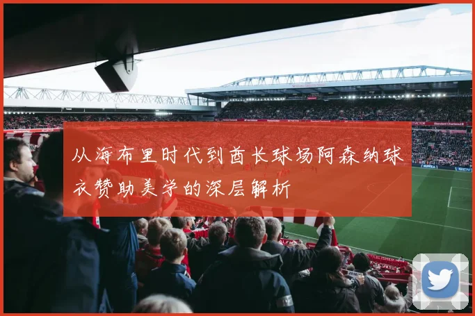 从海布里时代到酋长球场阿森纳球衣赞助美学的深层解析